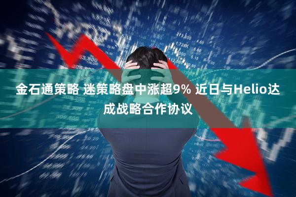 金石通策略 迷策略盘中涨超9% 近日与Helio达成战略合作协议