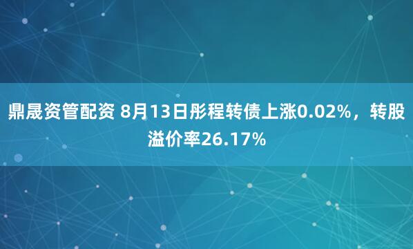 鼎晟资管配资 8月13日彤程转债上涨0.02%，转股溢价率26.17%