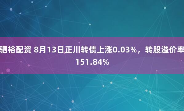 驷裕配资 8月13日正川转债上涨0.03%，转股溢价率151.84%