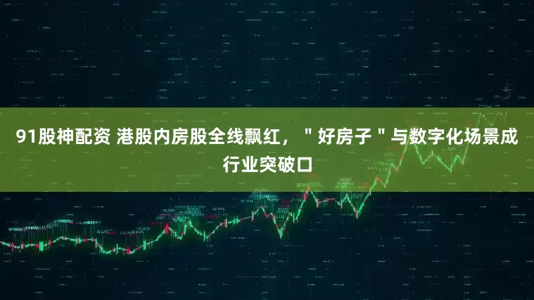91股神配资 港股内房股全线飘红，＂好房子＂与数字化场景成行业突破口