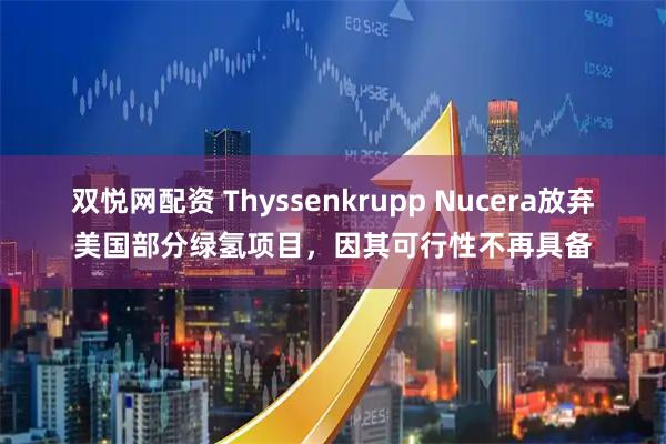双悦网配资 Thyssenkrupp Nucera放弃美国部分绿氢项目，因其可行性不再具备