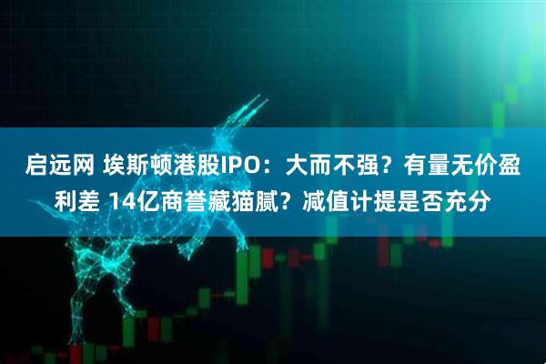 启远网 埃斯顿港股IPO：大而不强？有量无价盈利差 14亿商誉藏猫腻？减值计提是否充分