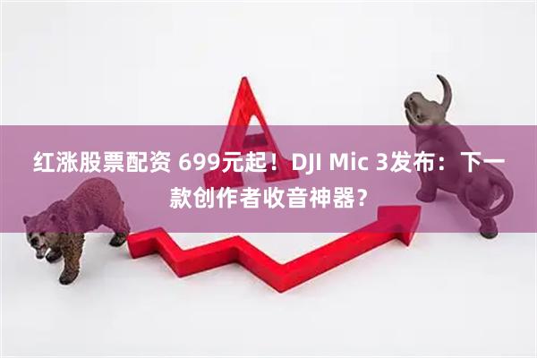 红涨股票配资 699元起！DJI Mic 3发布：下一款创作者收音神器？