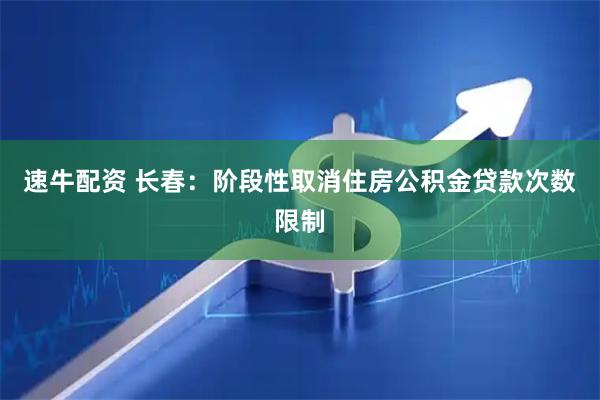 速牛配资 长春：阶段性取消住房公积金贷款次数限制