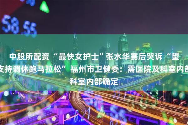 中股所配资 “最快女护士”张水华赛后哭诉 “望领导支持调休跑马拉松” 福州市卫健委：需医院及科室内部确定