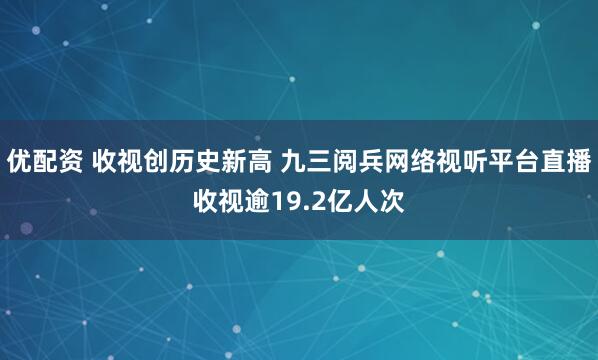 优配资 收视创历史新高 九三阅兵网络视听平台直播收视逾19.2亿人次