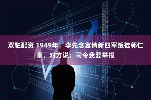 双融配资 1949年，李先念宴请新四军叛徒郭仁泰，对方说：司令我要举报