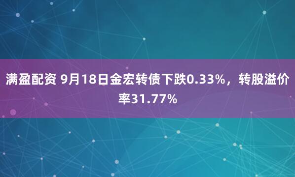 满盈配资 9月18日金宏转债下跌0.33%，转股溢价率31.77%