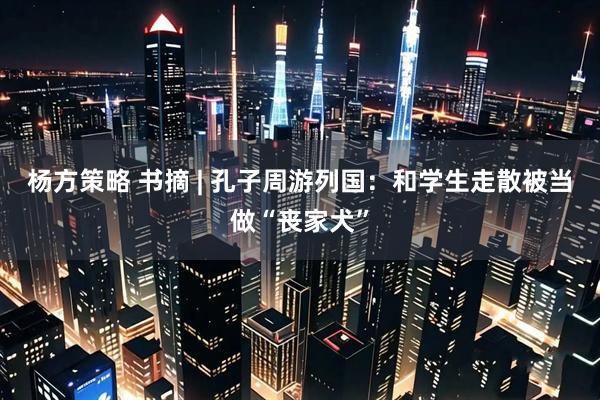 杨方策略 书摘 | 孔子周游列国：和学生走散被当做“丧家犬”