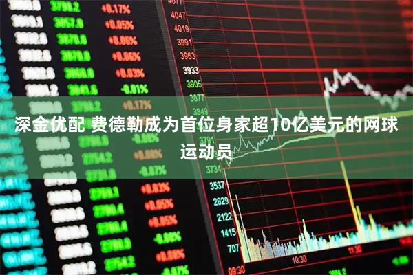 深金优配 费德勒成为首位身家超10亿美元的网球运动员