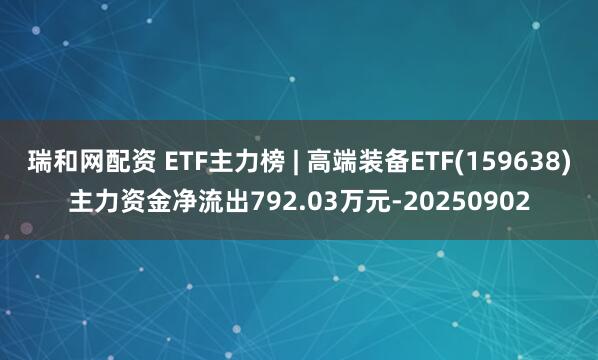 瑞和网配资 ETF主力榜 | 高端装备ETF(159638)主力资金净流出792.03万元-20250902