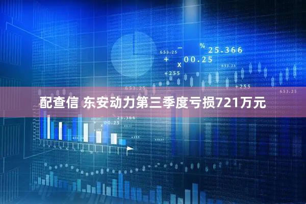 配查信 东安动力第三季度亏损721万元