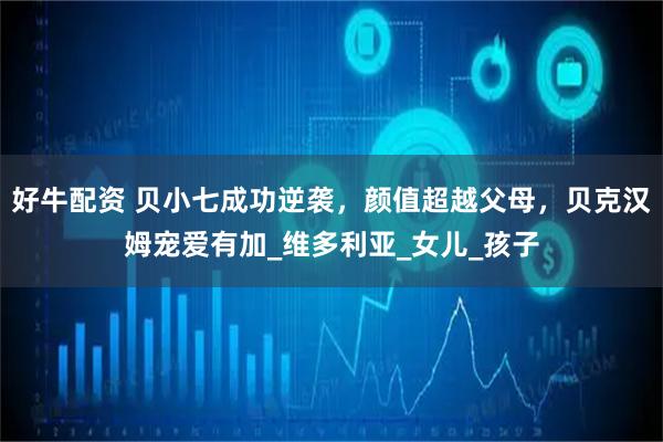 好牛配资 贝小七成功逆袭，颜值超越父母，贝克汉姆宠爱有加_维多利亚_女儿_孩子