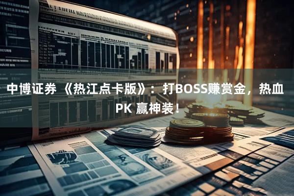 中博证券 《热江点卡版》：打BOSS赚赏金，热血 PK 赢神装！