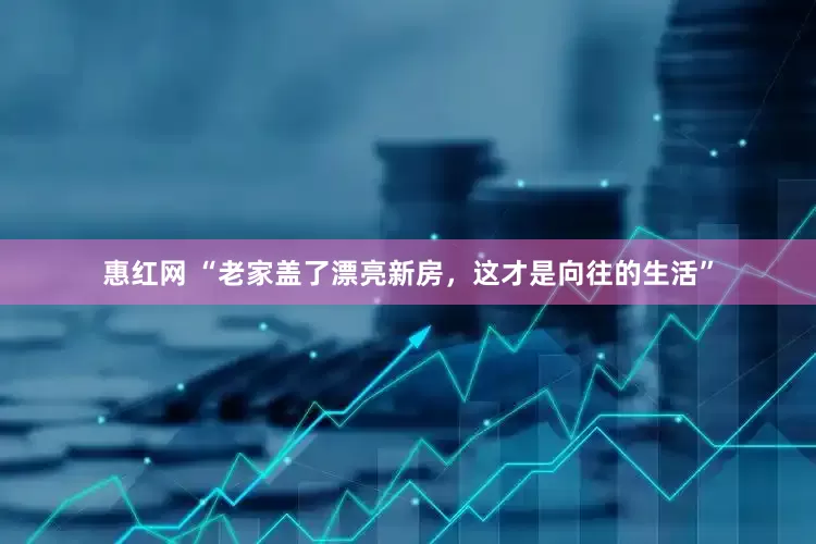 惠红网 “老家盖了漂亮新房，这才是向往的生活”