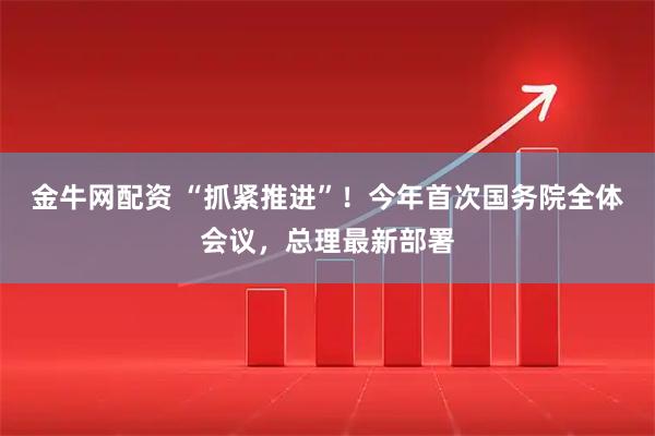 金牛网配资 “抓紧推进”！今年首次国务院全体会议，总理最新部署