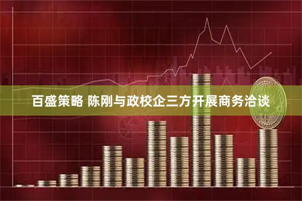 百盛策略 陈刚与政校企三方开展商务洽谈